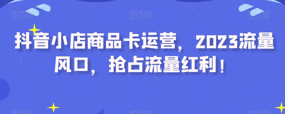 抖音小店商品卡运营，2023流量风口，抢占流量红利！-86资源库