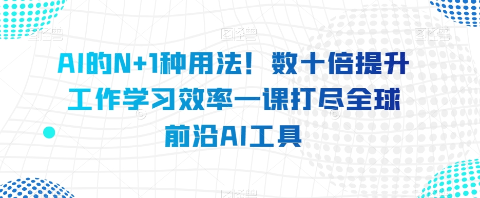 AI的N+1种用法！数十倍提升工作学习效率一课打尽全球前沿AI工具-86资源库