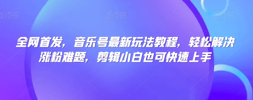 全网首发，音乐号最新玩法教程，轻松解决涨粉难题，剪辑小白也可快速上手-86资源库