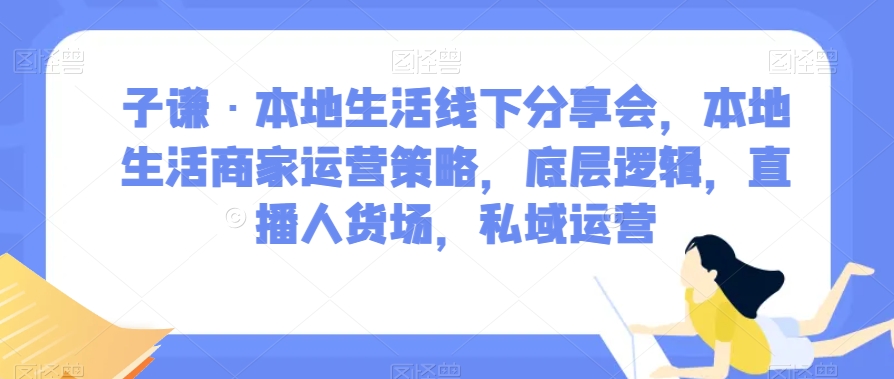 子谦·本地生活线下分享会，本地生活商家运营策略，底层逻辑，直播人货场，私域运营-86资源库