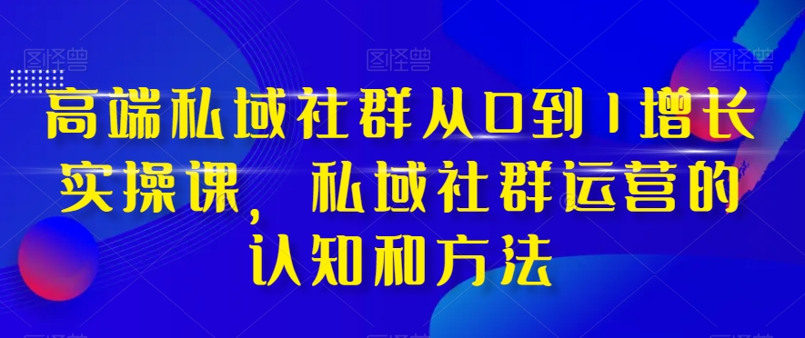 高端私域社群从0到1增长实操课，私域社群运营的认知和方法-86资源库