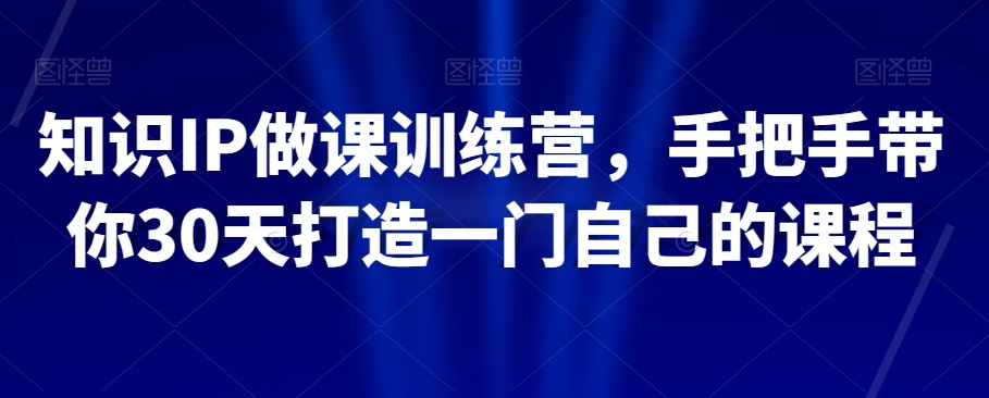 知识IP做课训练营，手把手带你30天打造一门自己的课程-86资源库