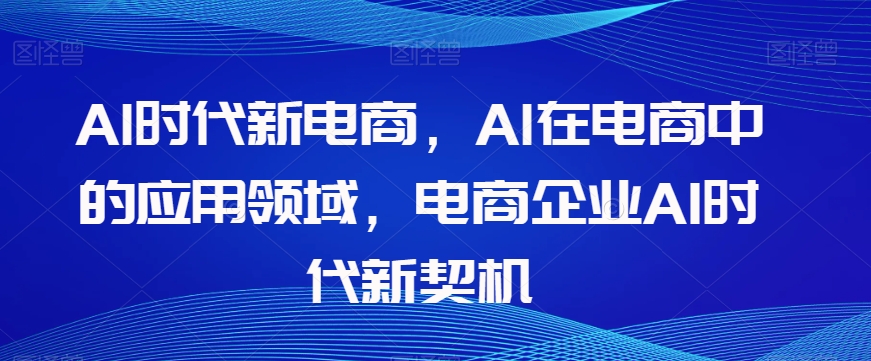 Al时代新电商，Al在电商中的应用领域，电商企业AI时代新契机-86资源库