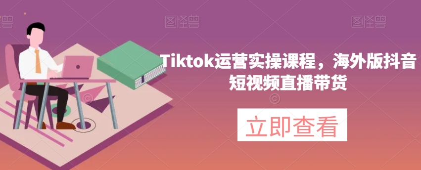 Tiktok运营实操课程，海外版抖音短视频直播带货-86资源库