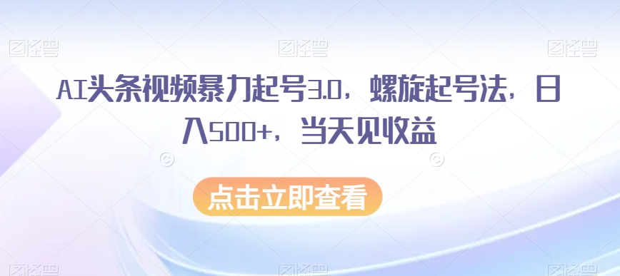 AI头条视频暴力起号3.0，螺旋起号法，日入500+，当天见收益【揭秘】-86资源库