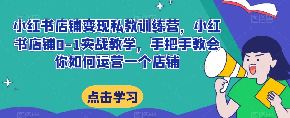 小红书店铺变现私教训练营，小红书店铺0-1实战教学，手把手教会你如何运营一个店铺-86资源库
