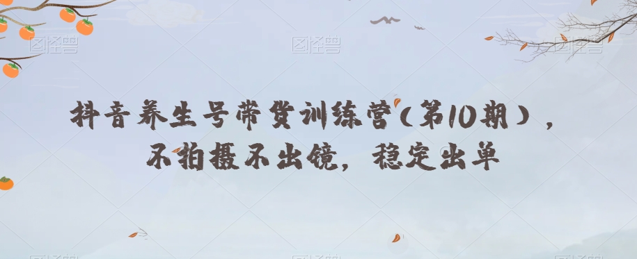 抖音养生号带货训练营(第10期），不拍摄不出镜，稳定出单-86资源库