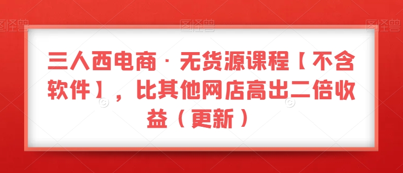 三人西电商·无货源课程【不含软件】，比其他网店高出二倍收益（更新）-86资源库