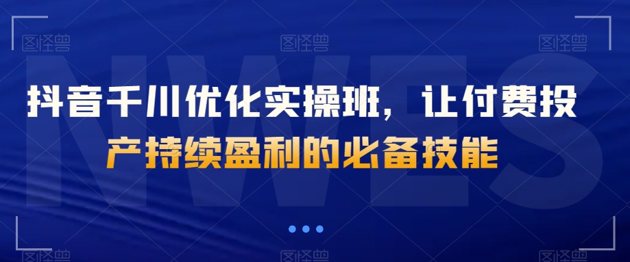 抖音千川优化实操班，让付费投产持续盈利的必备技能-86资源库