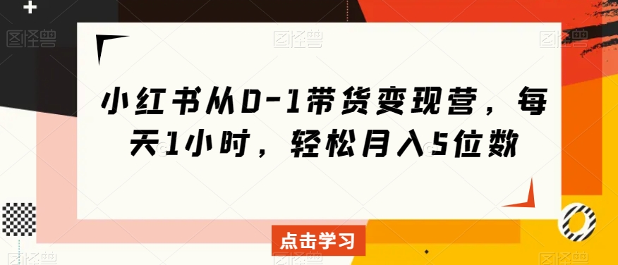 小红书从0-1带货变现营，每天1小时，轻松月入5位数-86资源库