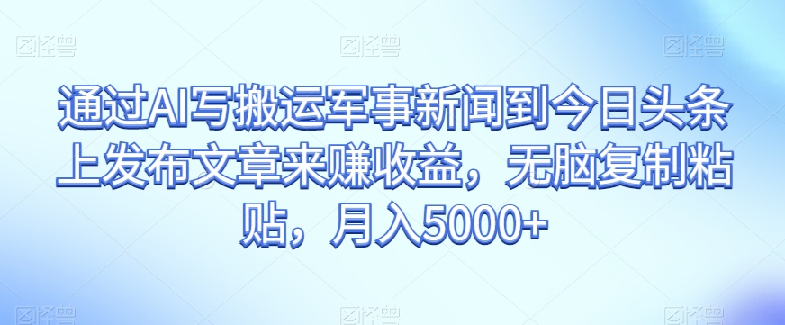 通过AI写搬运军事新闻到今日头条上发布文章来赚收益，无脑复制粘贴，月入5000+【揭秘】-86资源库