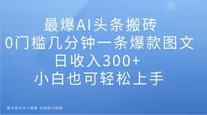 最爆AI头条搬砖，0门槛几分钟一条爆款图文，日收入300+，小白也可轻松上手【揭秘】-86资源库
