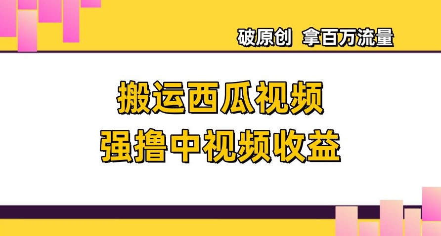 搬运西瓜视频强撸中视频收益，日赚600+破原创，拿百万流量【揭秘】-86资源库