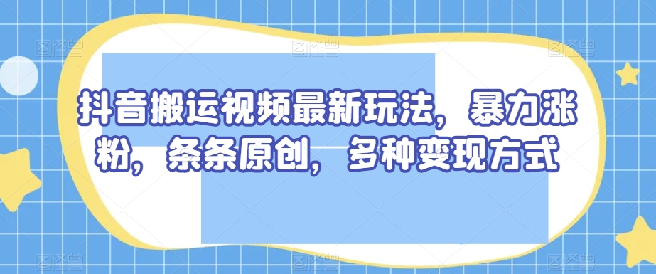 抖音搬运视频最新玩法，暴力涨粉，条条原创，多种变现方式【揭秘】-86资源库