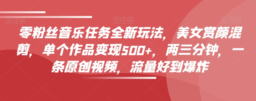 零粉丝音乐任务全新玩法，美女赏颜混剪，单个作品变现500+，两三分钟，一条原创视频，流量好到爆炸-86资源库