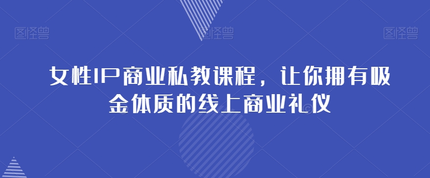 女性IP商业私教课程，让你拥有吸金体质的线上商业礼仪-86资源库