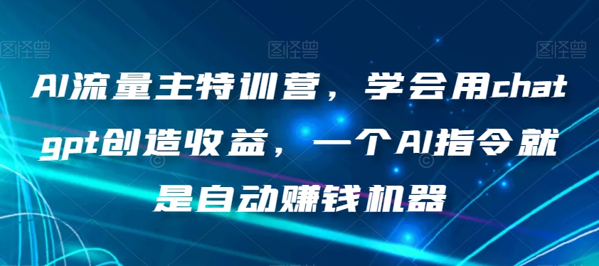 AI流量主特训营，学会用chatgpt创造收益，一个AI指令就是自动赚钱机器-86资源库
