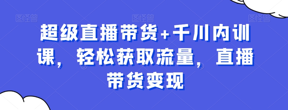 超级直播带货+千川内训课，轻松获取流量，直播带货变现-86资源库