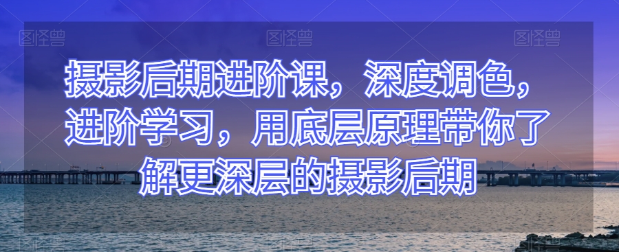 摄影后期进阶课，深度调色，进阶学习，用底层原理带你了解更深层的摄影后期-86资源库
