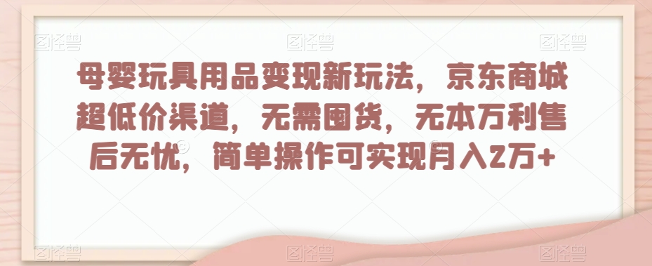 母婴玩具用品变现新玩法，京东商城超低价渠道，简单操作可实现月入2万+【揭秘】-86资源库