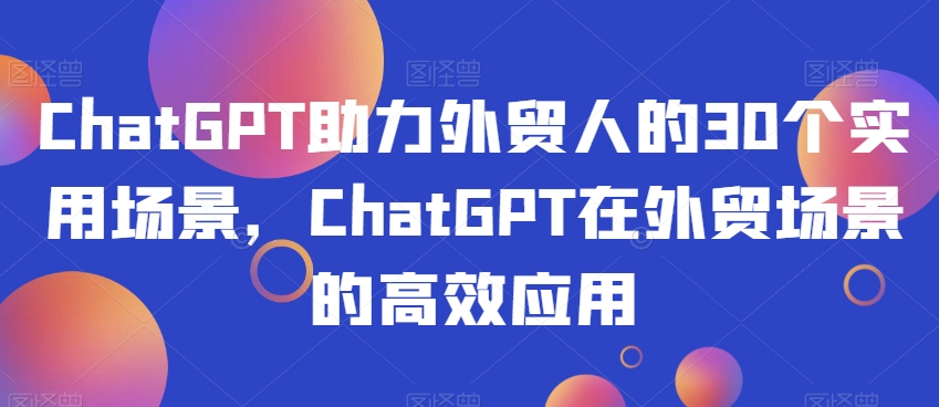 ChatGPT助力外贸人的30个实用场景，ChatGPT在外贸场景的高效应用-86资源库