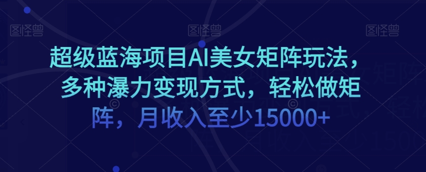 超级蓝海项目AI美女矩阵玩法，多种瀑力变现方式，轻松做矩阵，月收入至少15000+【揭秘】-86资源库