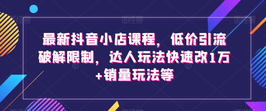 最新抖音小店课程，低价引流破解限制，达人玩法快速改1万+销量玩法等-86资源库