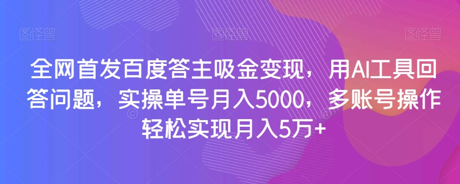 全网首发百度答主吸金变现，用AI工具回答问题，实操单号月入5000，多账号操作轻松实现月入5万+【揭秘】-86资源库