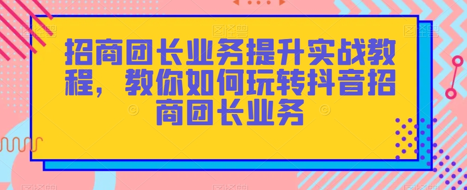 招商团长业务提升实战教程，教你如何玩转抖音招商团长业务-86资源库