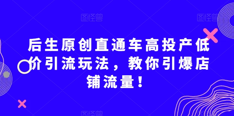 后生原创直通车高投产低价引流玩法，教你引爆店铺流量！-86资源库