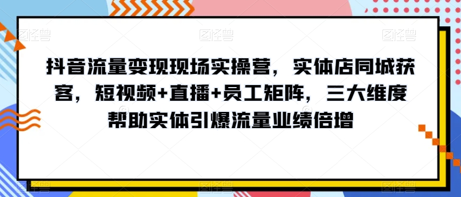 抖音流量变现现场实操营，实体店同城获客，短视频+直播+员工矩阵，三大维度帮助实体引爆流量业绩倍增-86资源库