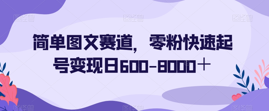 简单图文赛道，零粉快速起号变现日600-8000＋-86资源库