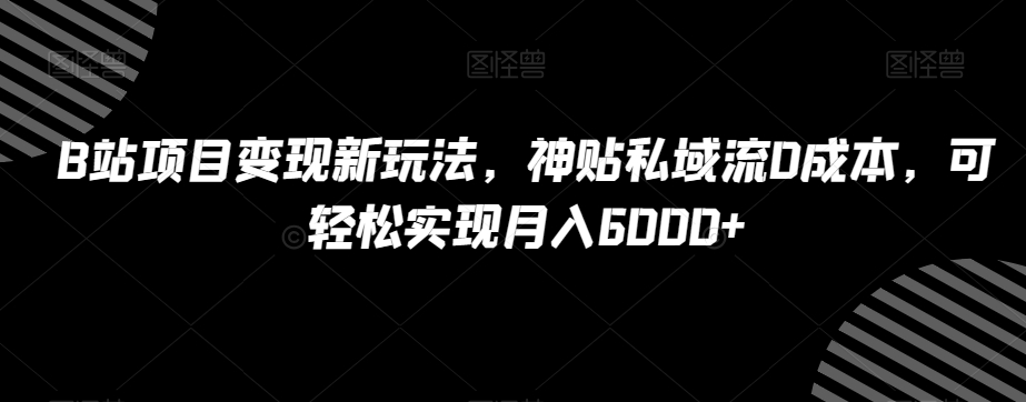 B站项目变现新玩法，神贴私域流0成本，可轻松实现月入6000+【揭秘】-86资源库