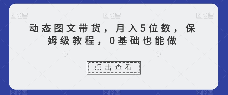 动态图文带货，月入5位数，保姆级教程，0基础也能做【揭秘】-86资源库