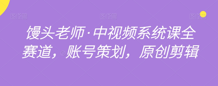 馒头老师·中视频系统课全赛道，账号策划，原创剪辑-86资源库