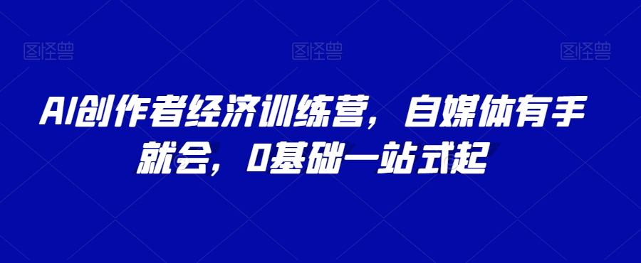 AI创作者经济训练营，自媒体有手就会，0基础一站式起-86资源库