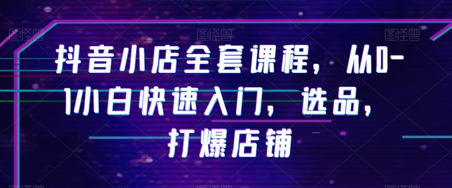 抖音小店全套课程，从0-1小白快速入门，选品，打爆店铺-86资源库