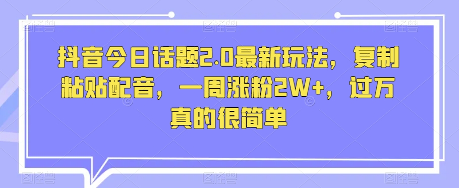抖音今日话题2.0最新玩法，复制粘贴配音，一周涨粉2W+，过万真的很简单-86资源库