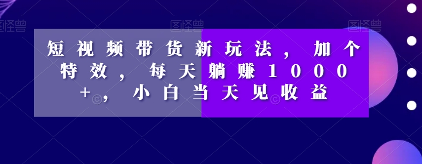 短视频带货新玩法，加个特效，每天躺赚1000+，小白当天见收益【揭秘】-86资源库