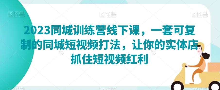 2023同城训练营线下课，一套可复制的同城短视频打法，让你的实体店抓住短视频红利-86资源库