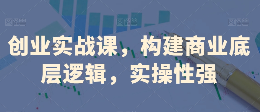 创业实战课，​构建商业底层逻辑，实操性强-86资源库