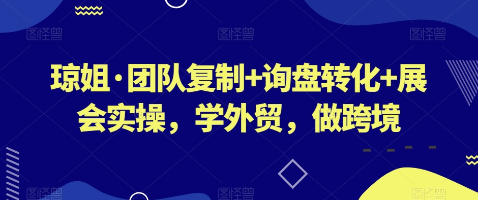 琼姐·团队复制+询盘转化+展会实操，学外贸，做跨境-86资源库