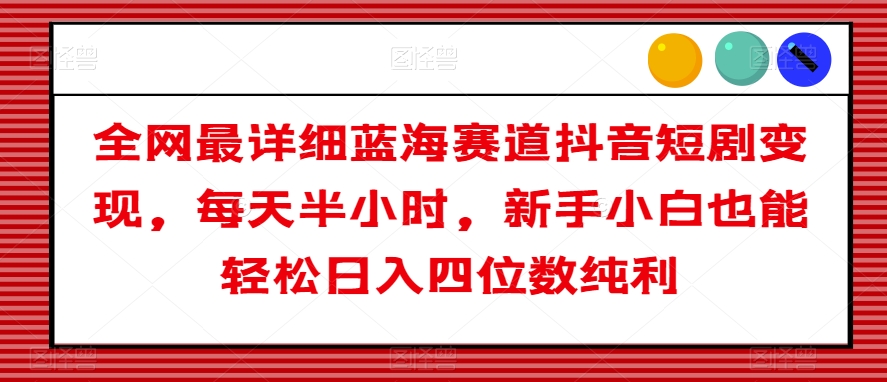 全网最详细蓝海赛道抖音短剧变现，每天半小时，新手小白也能轻松日入四位数纯利【揭秘】-86资源库