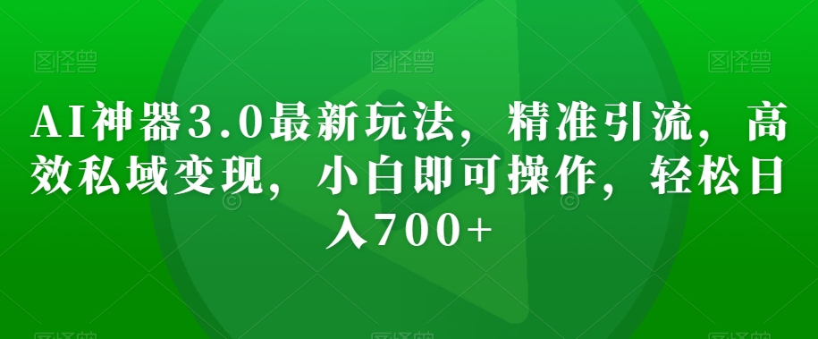 AI神器3.0最新玩法，精准引流，高效私域变现，小白即可操作，轻松日入700+【揭秘】-86资源库