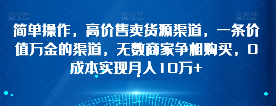 简单操作，高价售卖货源渠道，一条价值万金的渠道，无数商家争相购买，0成本实现月入10万+【揭秘】-86资源库