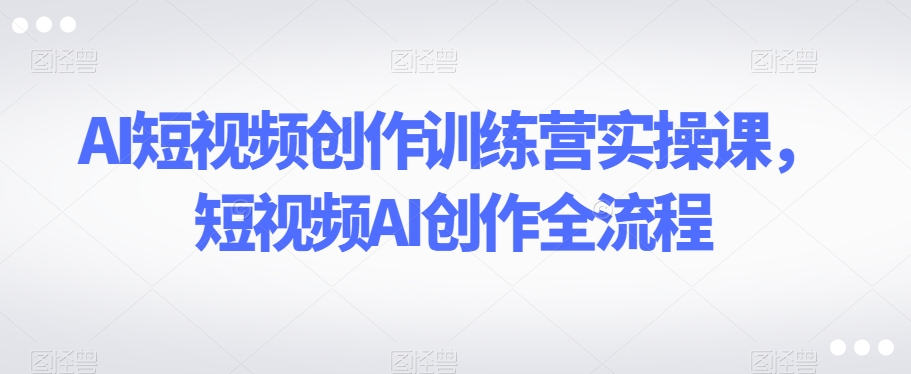 AI短视频创作训练营实操课，短视频AI创作全流程-86资源库