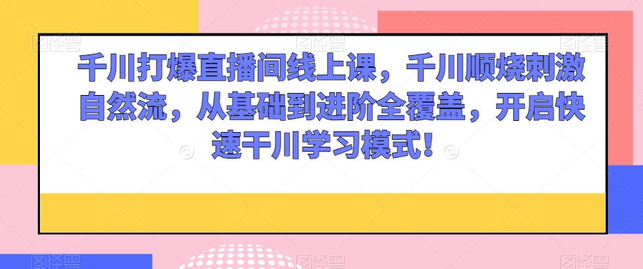 千川打爆直播间线上课，千川顺烧刺激自然流，从基础到进阶全覆盖，开启快速干川学习模式！-86资源库
