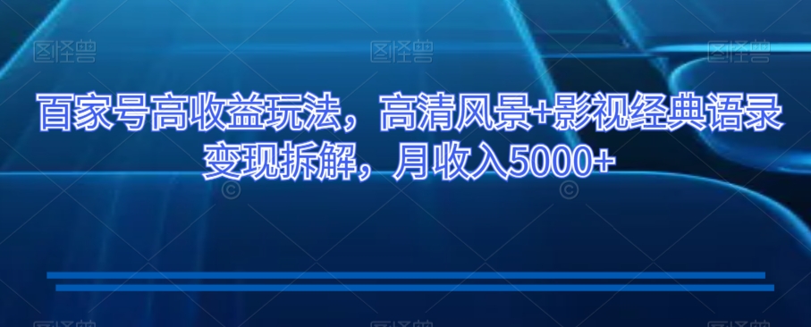 百家号高收益玩法，高清风景+影视经典语录变现拆解，月收入5000+【揭秘】-86资源库