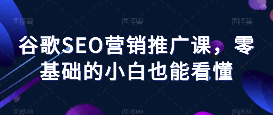 谷歌SEO营销推广课，零基础的小白也能看懂-86资源库