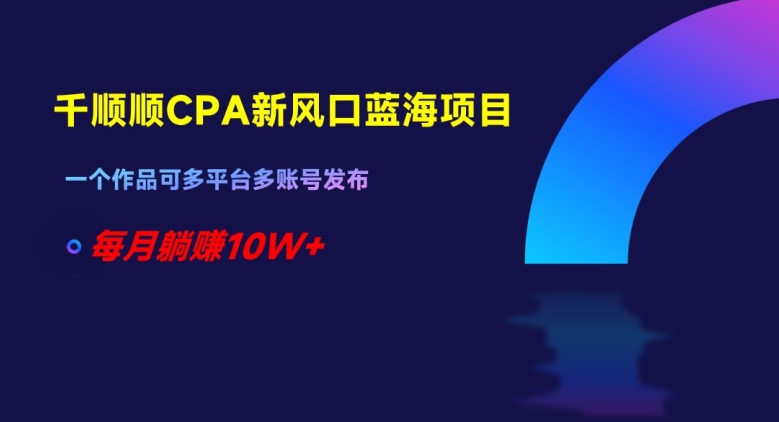 千顺顺CPA新风口蓝海项目，一个作品可多平台多账号发布，每月躺赚10W+【揭秘】-86资源库